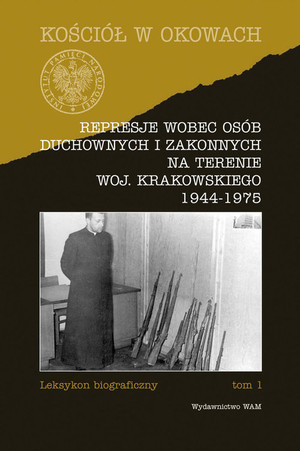 Represje wobec osób duchownych i zakonnych na terenie woj. Krakowskiego 1944-1975 Leksykon biograficzny tom 1