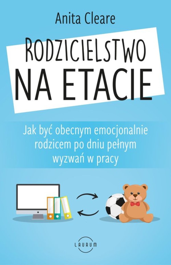 Rodzicielstwo na etacie Jak być obecnym emocjonalnie rodzicem po dniu pełnym wyzwań w pracy