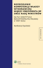 Rozdzielenie kompetencji władzy wykonawczej między Prezydenta RP oraz Radę Ministrów - pdf Na tle konstytucji Rzeczypospolitej Polskiej z 1997 roku