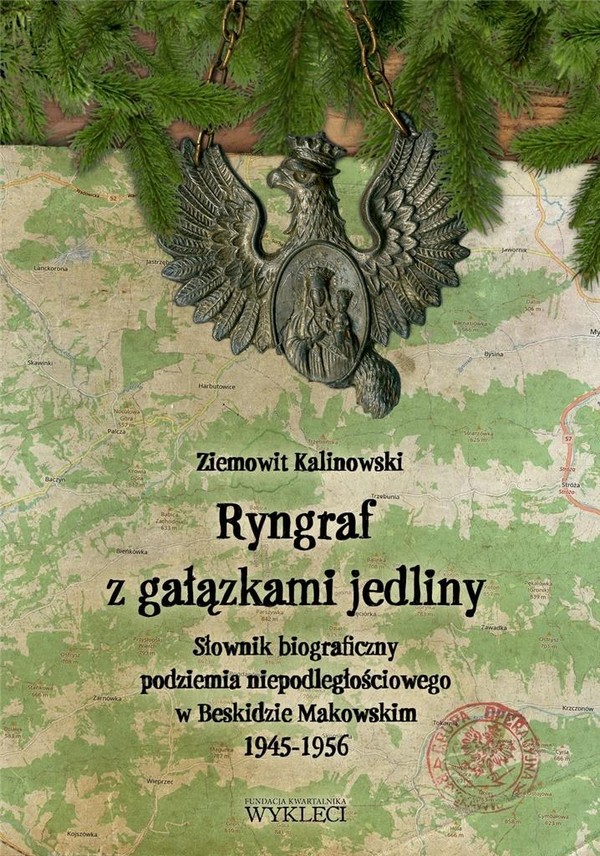 Ryngraf z gałązkami jedliny Słownik biograficzny podziemia niepodległościowego w Beskidzie Makowskim 1945-1956