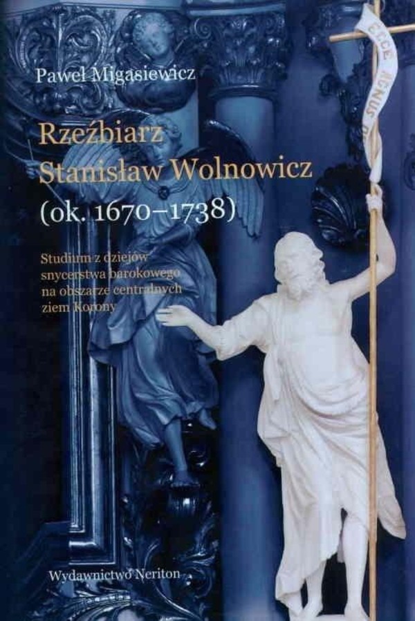Rzeźbiarz Stanisław Wolnowicz (ok. 1670-1738) Studium z dziejów snycerstwa barokowego na obszarze centralnych ziem Korony