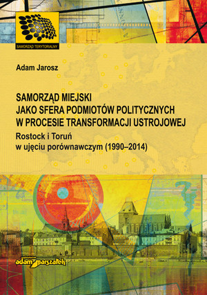 Samorząd miejski jako sfera podmiotów politycznych w procesie transformacji ustrojowej. Rostock i Toruń w ujęciu porównawczym (1990-2014)