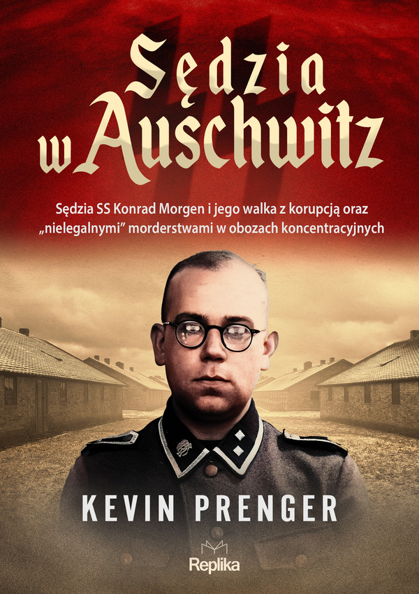 Sędzia w Auschwitz Sędzia SS Konrad Morgen i jego walka z korupcją oraz „nielegalnymi" morderstwami w obozach koncentracyjnych