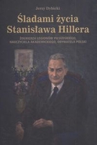 Śladami życia Stanisława Hillera Żołnierza Legionów Piłsudskiego, nauczyciela akademickiego, obywatela Polski
