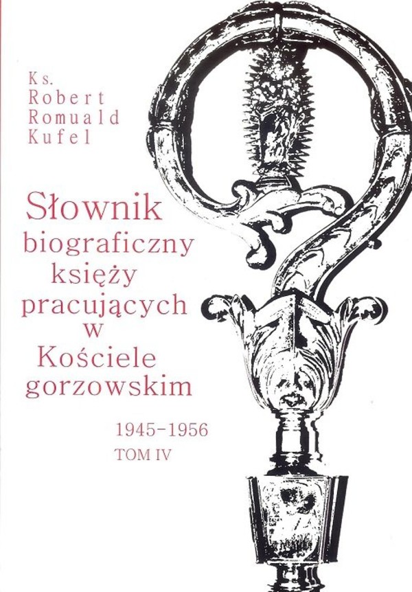 Słownik biograficzny księży pracujących w Kościele gorzowskim 1945-1956 tom IV