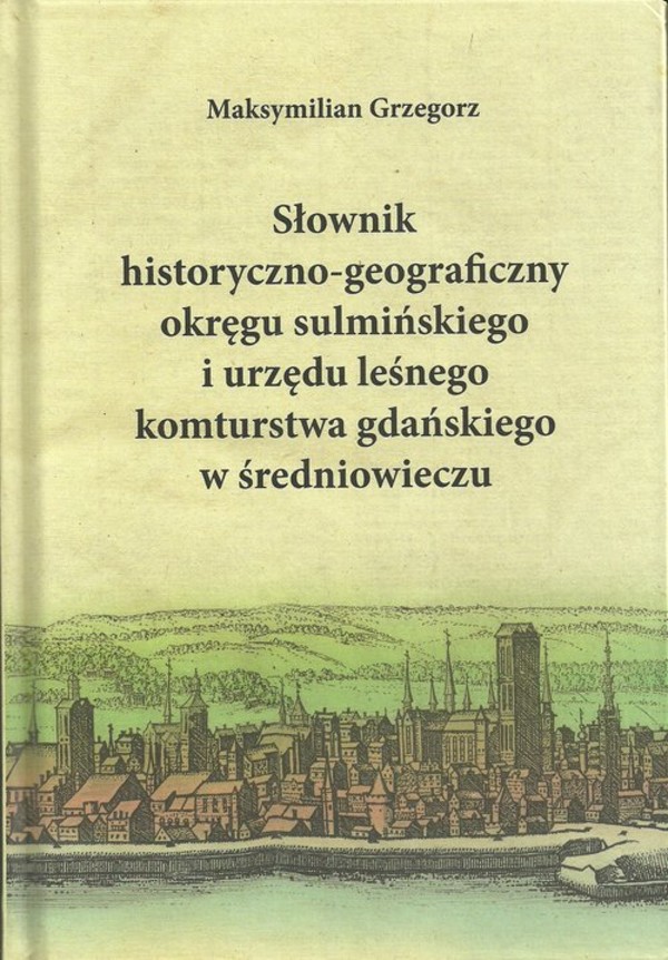 Słownik historyczno-geograficzny okręgu sulmińskiego i urzedu lesnego komturstwa gdańskiego w średni