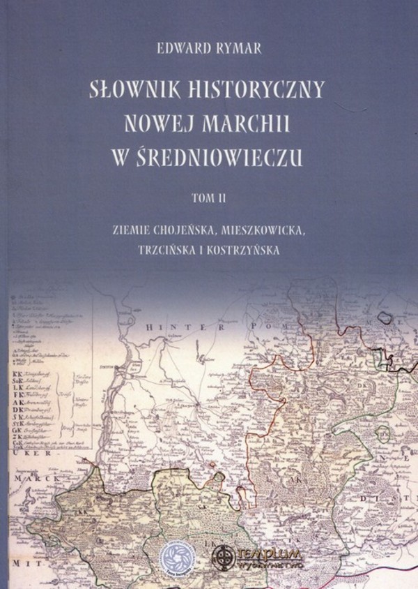 Słownik historyczny Nowej Marchii w średniowieczu Tom 2 Ziemie Chojeńskie, Mieszkowicka, Trzcińska i Kostrzyńska