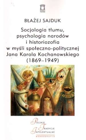 Socjologia tłumu, psychologia narodów i historiozofia w myśli społeczno-politycznej Jana Karola Kochanowskiego (1869 - 1949)