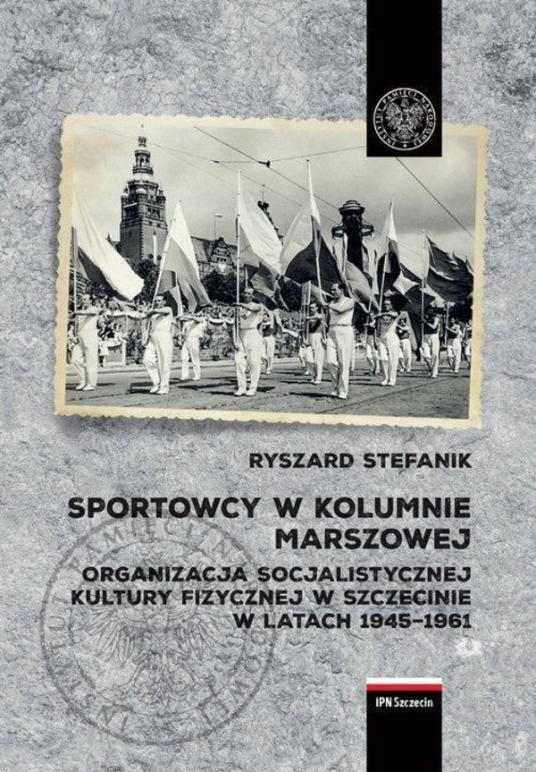 Sportowcy w marszowej kolumnie Organizacja socjalistycznej kultury fizycznej w Szczecinie w latach 1945&#8211;1961