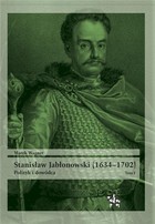 Stanisław Jabłonowski (1634-1702) Polityk i dowódca Tom 1
