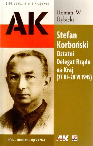 Stefan Korboński Ostatni Delegat Rządu na Kraj (27 III-28 VI 1945)