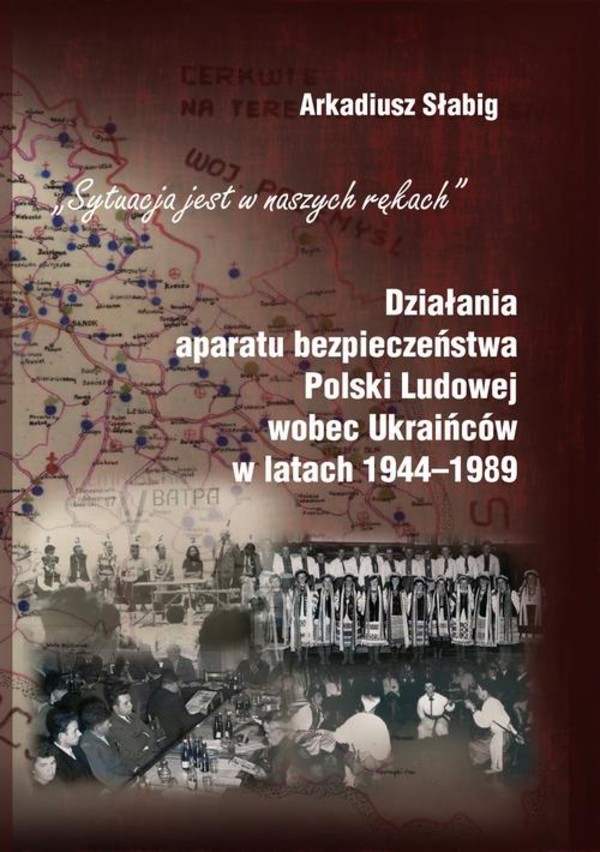 "Sytuacja jest w naszych rękach". Działania aparatu bezpieczeństwa Polski Ludowej wobec Ukraińców w latach 1944-1989 - pdf