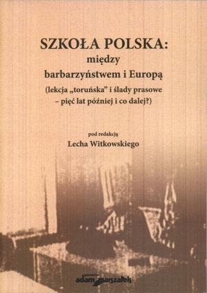 Szkoła Polska między barbarzyństwem i Europą Lekcja ``toruńska`` i ślady prasowe - pięc lat później i co dalej?