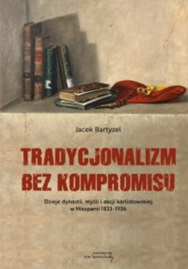 Tradycjonalizm bez kompromisu. Dzieje dynastii, myśli i akcji karlistowskiej w Hiszpanii 1833-1936. - pdf