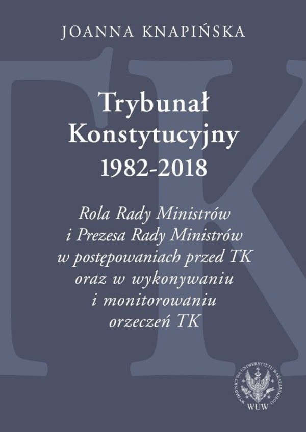 Trybunał Konstytucyjny 1982-2018 Rola Rady Ministrów i Prezesa Rady Ministrów w postępowaniach przed TK...