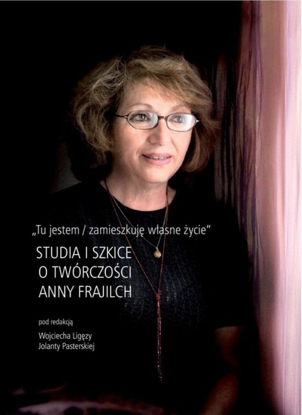 Tu jestem / zamieszkuję własne życie Studia i szkice o twórczości Anny Frajlich
