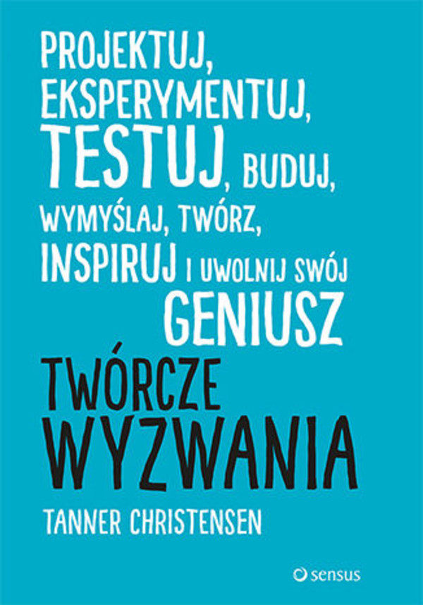 Twórcze wyzwania. Projektuj, eksperymentuj, testuj, buduj, wymyślaj, twórz, inspiruj i uwolnij swój geniusz