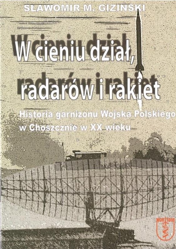 W cieniu dział, radarów i rakiet Historia garnizonu Wojska Polskiego w Choszcznie w XX wieku.