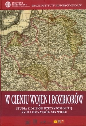 W cieniu wojen i rozbiorów. Studia z dziejów Rzeczypospolitej XVIII i początków XIX wieku