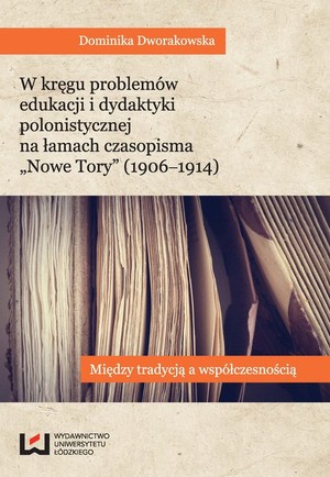 W kręgu problemów edukacji i dydaktyki polonistycznej na łamach czasopisma Nowe Tory (1906-1914) Między tradycją a współczesnością