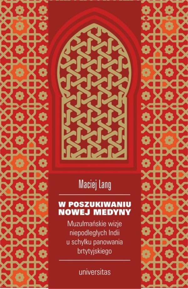 W poszukiwaniu Nowej Medyny Muzułmańskie wizje niepodległych Indii u schyłku panowania brytyjskiego