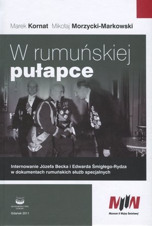 W rumuńskiej pułapce Internowanie Józefa Becka i Edwarda Śmigłego-Rydza w dokumentach rumuńskich służb specjalnych