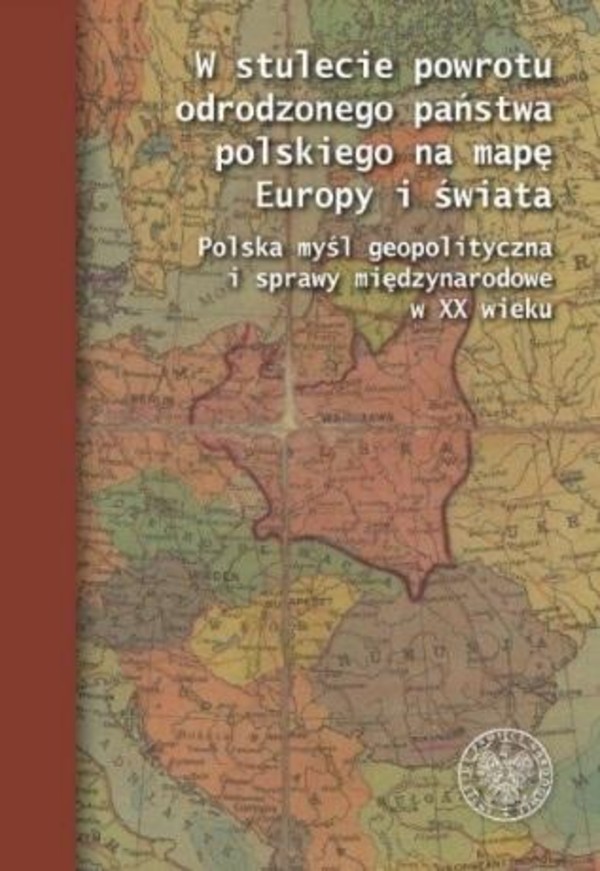W stulecie powrotu odrodzonego państwa polskiego na mapę Europy i świata Polska myśl geopolityczna i sprawy międzynarodowe w XX wieku