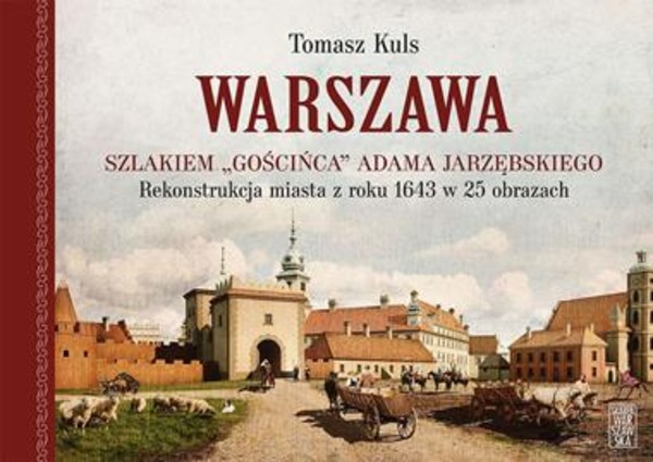 Warszawa Szlakiem Gościńca Adama Jarzębskiego Rekonstrukcja miasta z roku 1643 w 25 obrazach