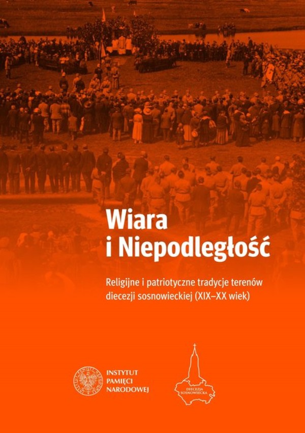 Wiara i Niepodległość Religijno-patriotyczne tradycje terenów obecnej diecezji sosnowieckiej (XIX-XX wiek)