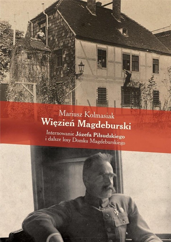 Więzień Magdeburski Internowanie Józefa Piłsudskiego i dalsze losu Domku Magdeburskiego
