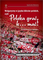 Okładka:Wulgaryzmy w języku kibiców polskich, czyli Polska grać, k... mać! 