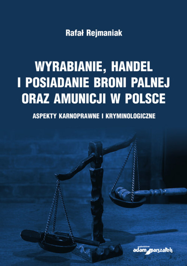 Wyrabianie, handel i posiadanie broni palnej oraz amunicji w Polsce Aspekty karnoprawne i kryminologiczne