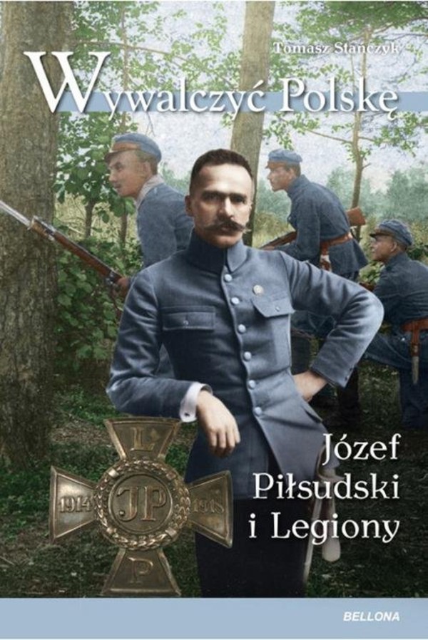 Wywalczyć Polskę Józef Piłsudski i Legiony