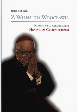 Z Wilna do Wrocławia Rozmowy z kardynałem Henrykiem Gulbinowiczem