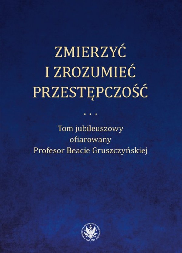 Zmierzyć i zrozumieć przestępczość Tom jubileuszowy ofiarowany Profesor Beacie Gruszczyńskiej