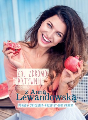 Żyj zdrowo i aktywnie z Anią Lewandowską Porady, ćwiczenia, przepisy, motywacja (wydanie rozszerzone)